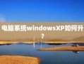 电脑系统windowsXP如何升？